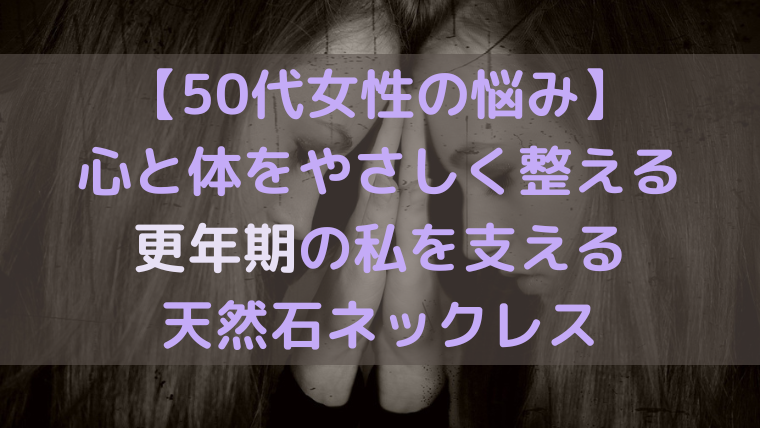 【50代女性の悩み】心と体をやさしく整える更年期の私を支える天然石ネックレスのタイトル画像
