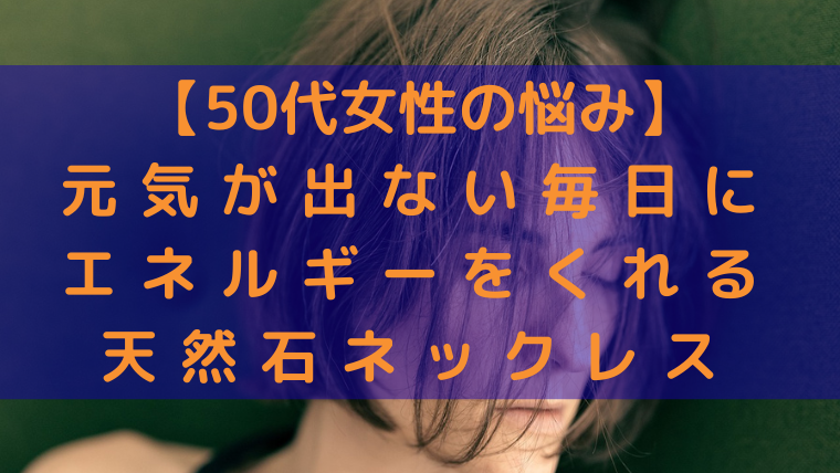 「50代女性の悩み 元気が出ない毎日にエネルギーをくれる天然石ネックレス」のタイトル入り画像