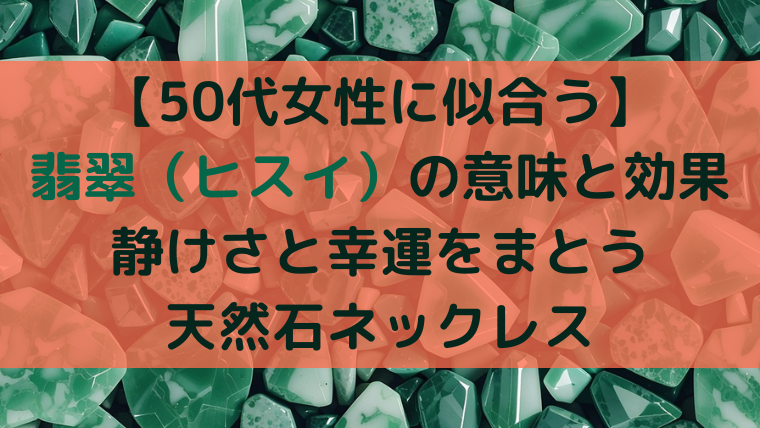 【50代女性に似合う】翡翠（ヒスイ）の意味と効果｜静けさと幸運をまとう天然石ネックレス