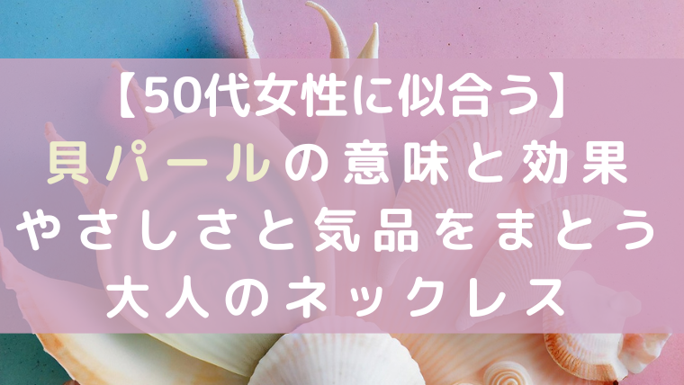 【50代女性に似合う】貝パールの意味と効果｜やさしさと気品をまとう大人のネックレスというタイトルの画像。貝殻とパステル背景が優しい印象。