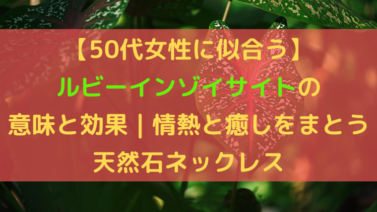 【50代女性に似合う】ルビーインゾイサイトの意味と効果を紹介する記事タイトルバナー。情熱と癒しをまとう天然石ネックレスに関する内容。