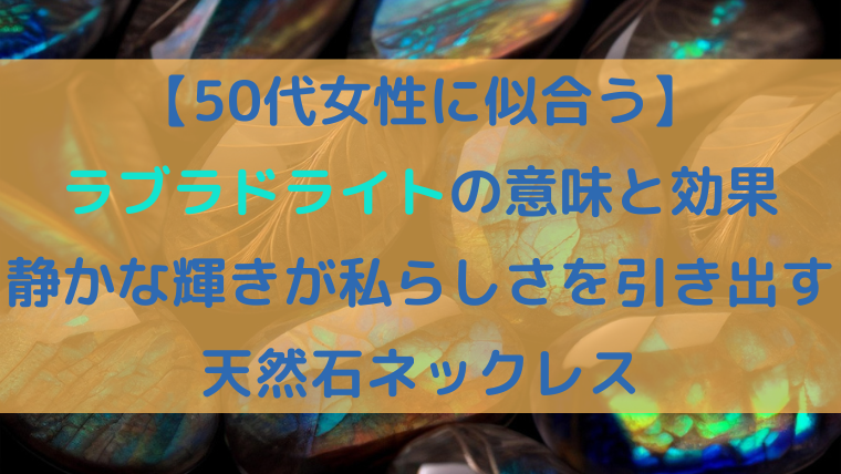 【50代女性に似合う】ラブラドライトの意味と効果を紹介するタイトル画像｜静かな輝きが私らしさを引き出す天然石ネックレス