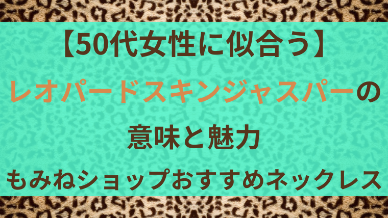 【50代女性に似合う】レオパードスキンジャスパーの意味と魅力｜もみねショップおすすめネックレスのタイトル画像。ターコイズブルー地に茶色と赤みの文字、背景はヒョウ柄模様。