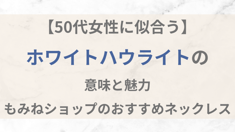 【50代女性に似合う】ホワイトハウライトの意味と魅力を紹介する記事アイキャッチ画像｜もみねショップおすすめネックレス