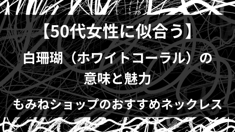 【50代女性に似合う】白珊瑚（ホワイトコーラル）の意味と魅力を紹介するブログ記事のタイトル画像。黒地に白い抽象線が描かれ、中央に白い文字でタイトルが配置されている。